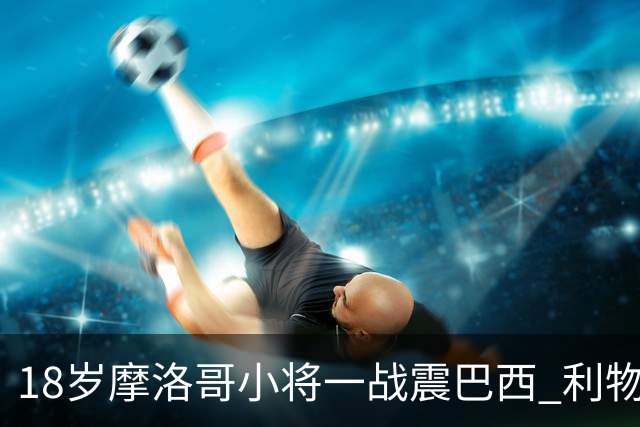 18岁摩洛哥小将一战震巴西 利物浦阿森纳巴黎夏窗抢人